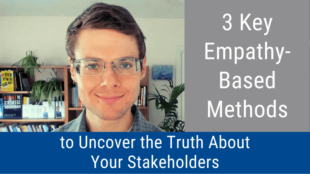 3 Key Empathy-Based Methods to Uncover the Truth About Your Stakeholders (Video and Podcast)