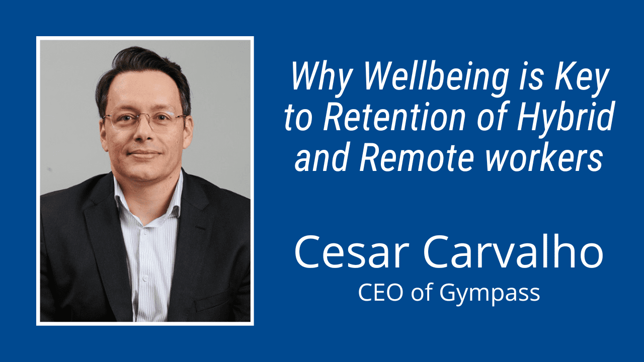 Why Wellbeing Is Key to Retention of Hybrid and Remote Workers: Interview  with Cesar Carvalho, CEO at Gympass (Video & Podcast)